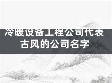 冷暖设备工程公司代表古风的公司名字