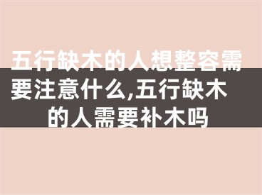 五行缺木的人想整容需要注意什么,五行缺木的人需要补木吗