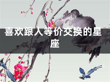 喜欢跟人等价交换的星座
