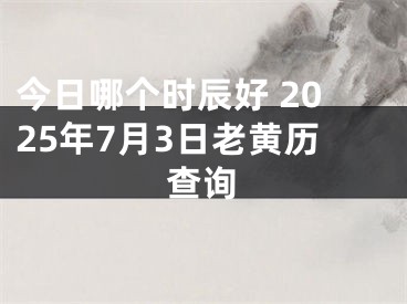 今日哪个时辰好 2025年7月3日老黄历查询