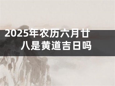 2025年农历六月廿八是黄道吉日吗