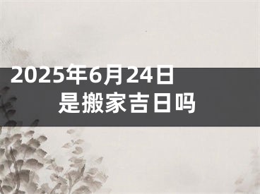 2025年6月24日是搬家吉日吗