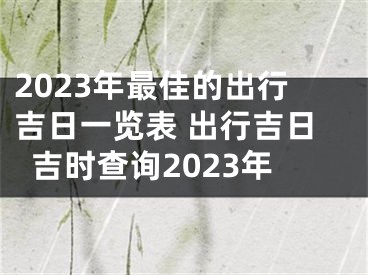 2023年最佳的出行吉日一览表 出行吉日吉时查询2023年