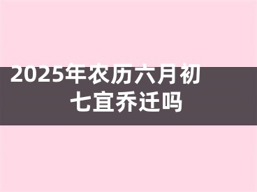2025年农历六月初七宜乔迁吗