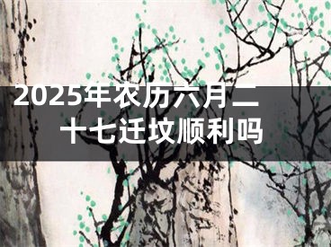 2025年农历六月二十七迁坟顺利吗