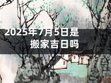 2025年7月5日是搬家吉日吗