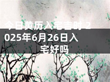 今日黄历入宅吉时 2025年6月26日入宅好吗