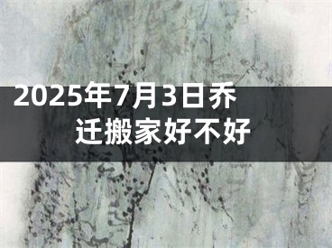 2025年7月3日乔迁搬家好不好