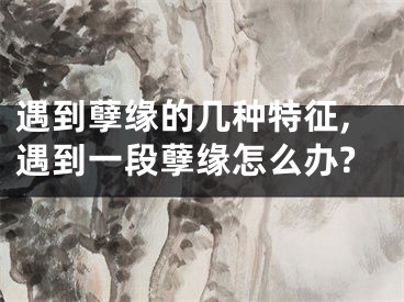 遇到孽缘的几种特征,遇到一段孽缘怎么办?