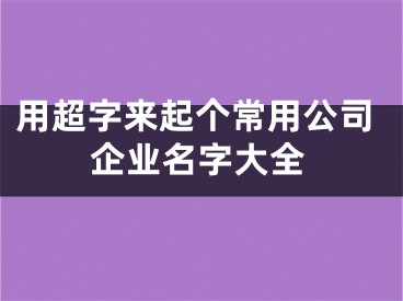 用超字来起个常用公司企业名字大全