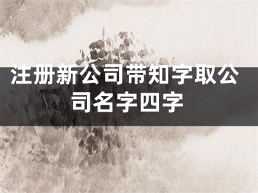 注册新公司带知字取公司名字四字