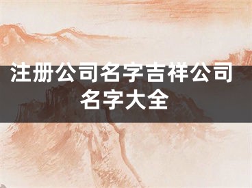 注册公司名字吉祥公司名字大全