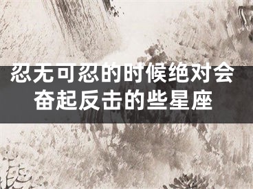 忍无可忍的时候绝对会奋起反击的些星座