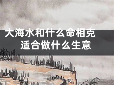 大海水和什么命相克 适合做什么生意
