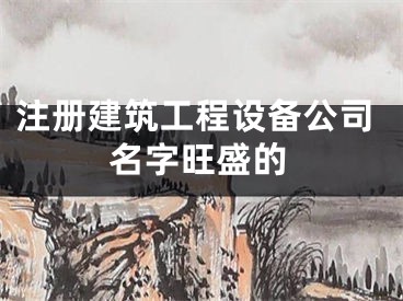 注册建筑工程设备公司名字旺盛的