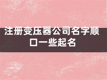 注册变压器公司名字顺口一些起名