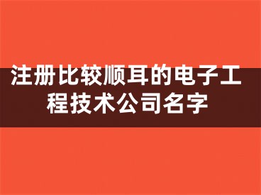 注册比较顺耳的电子工程技术公司名字