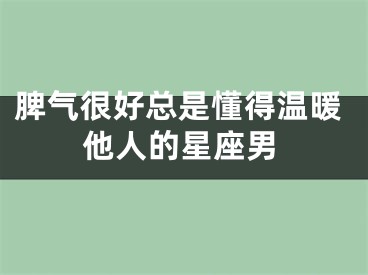 脾气很好总是懂得温暖他人的星座男