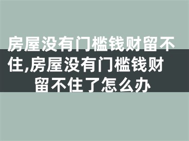 房屋没有门槛钱财留不住,房屋没有门槛钱财留不住了怎么办