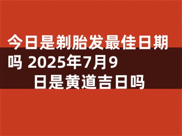 今日是剃胎发最佳日期吗 2025年7月9日是黄道吉日吗