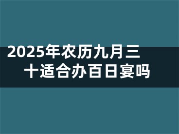 2025年农历九月三十适合办百日宴吗