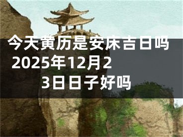 今天黄历是安床吉日吗 2025年12月23日日子好吗
