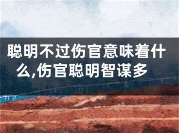 聪明不过伤官意味着什么,伤官聪明智谋多