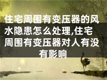 住宅周围有变压器的风水隐患怎么处理,住宅周围有变压器对人有没有影响