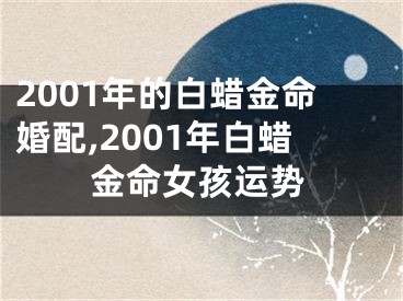 2001年的白蜡金命婚配,2001年白蜡金命女孩运势