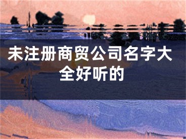 未注册商贸公司名字大全好听的