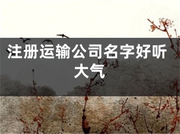 注册运输公司名字好听大气