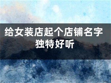 给女装店起个店铺名字独特好听