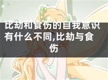 比劫和食伤的自我意识有什么不同,比劫与食伤