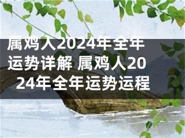 属鸡人2024年全年运势详解 属鸡人2024年全年运势运程