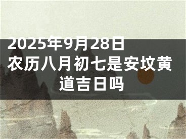 2025年9月28日农历八月初七是安坟黄道吉日吗