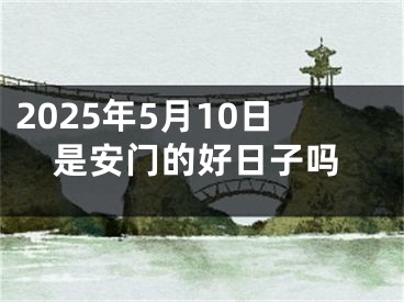 2025年5月10日是安门的好日子吗