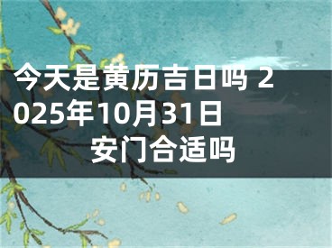 今天是黄历吉日吗 2025年10月31日安门合适吗