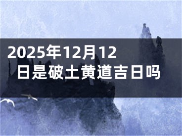 2025年12月12日是破土黄道吉日吗