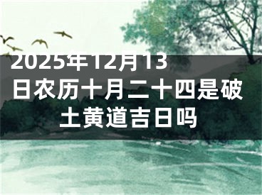 2025年12月13日农历十月二十四是破土黄道吉日吗