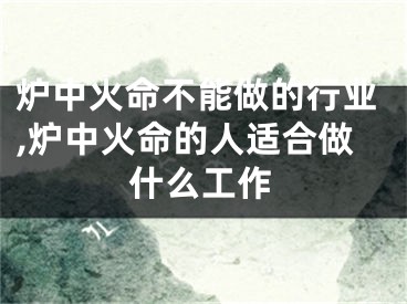 炉中火命不能做的行业,炉中火命的人适合做什么工作