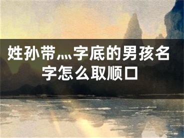 姓孙带灬字底的男孩名字怎么取顺口