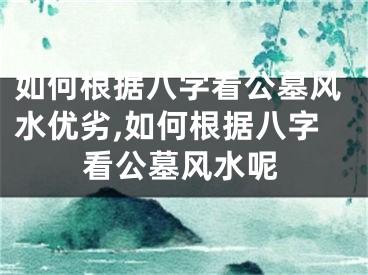 如何根据八字看公墓风水优劣,如何根据八字看公墓风水呢