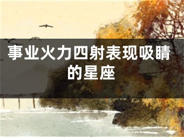 事业火力四射表现吸睛的星座