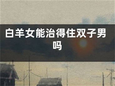 白羊女能治得住双子男吗