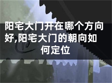 阳宅大门开在哪个方向好,阳宅大门的朝向如何定位