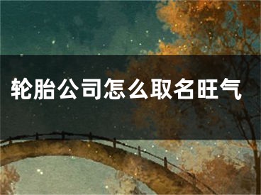 轮胎公司怎么取名旺气