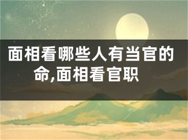 面相看哪些人有当官的命,面相看官职