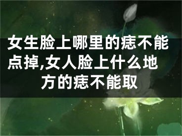 女生脸上哪里的痣不能点掉,女人脸上什么地方的痣不能取