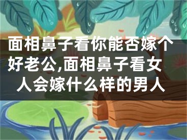 面相鼻子看你能否嫁个好老公,面相鼻子看女人会嫁什么样的男人