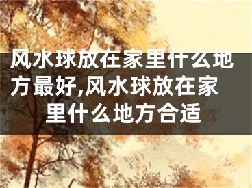 风水球放在家里什么地方最好,风水球放在家里什么地方合适